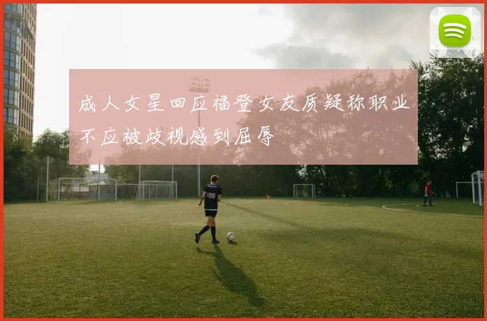 成人女星回应福登女友质疑称职业不应被歧视感到屈辱