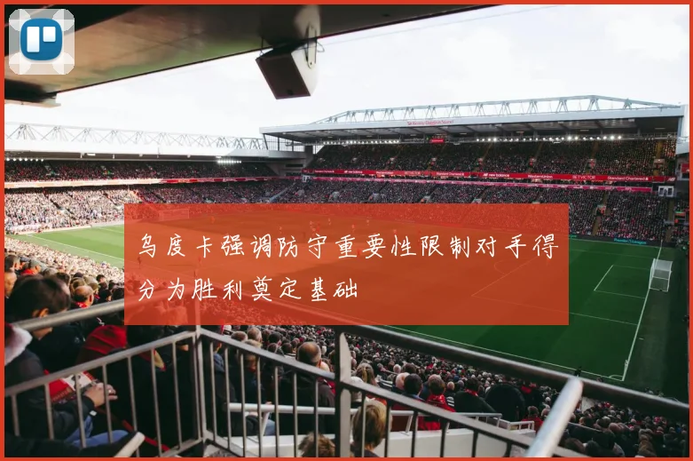 乌度卡强调防守重要性限制对手得分为胜利奠定基础
