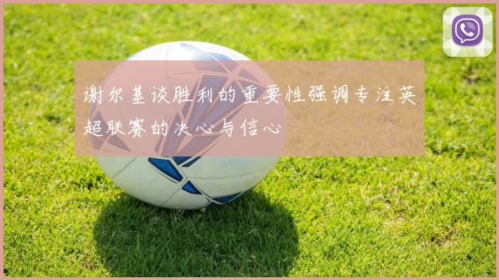 谢尔基谈胜利的重要性强调专注英超联赛的决心与信心