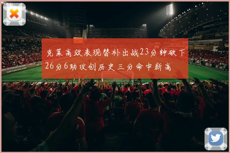 克莱高效表现替补出战23分钟砍下26分6助攻创历史三分命中新高