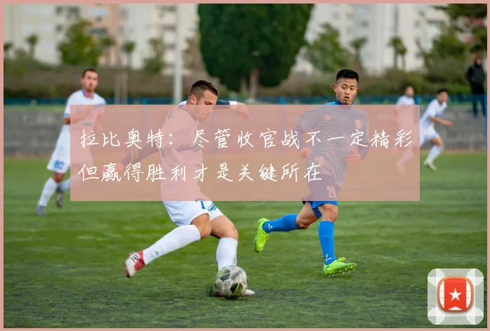 拉比奥特：尽管收官战不一定精彩但赢得胜利才是关键所在