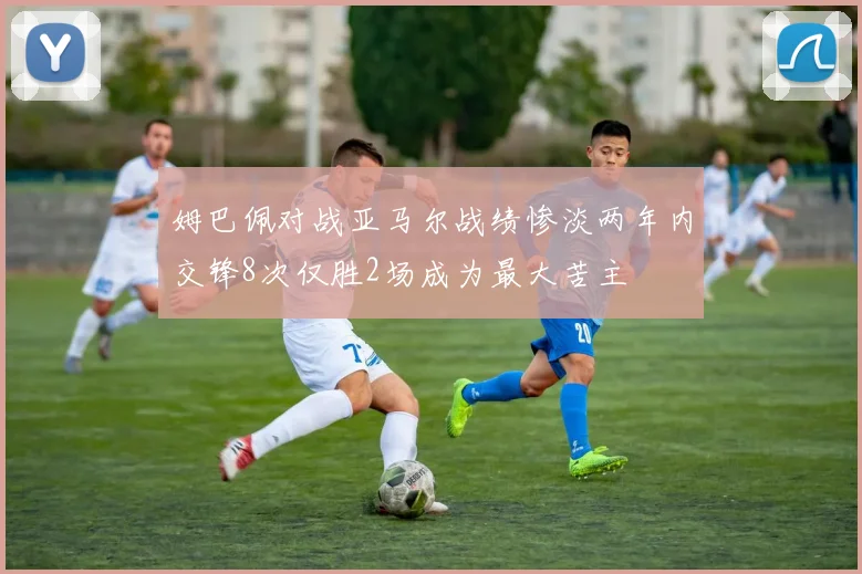 姆巴佩对战亚马尔战绩惨淡两年内交锋8次仅胜2场成为最大苦主