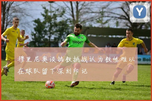 穆里尼奥谈执教挑战认为教练难以在球队留下深刻印记