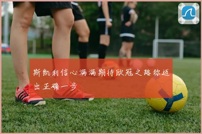 斯凯利信心满满期待欧冠之路称迈出正确一步