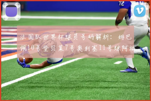 法国队世界杯球员号码解析：姆巴佩10号登贝莱7号奥利塞11号琼阿梅尼8号