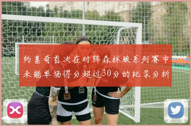 约基奇首次在对阵森林狼系列赛中未能单场得分超过30分的纪录分析