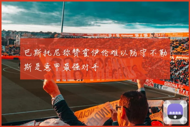 巴斯托尼称赞霍伊伦难以防守不勒斯是意甲最强对手