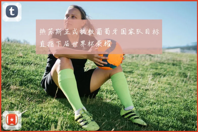 热苏斯正式执教葡萄牙国家队目标直指下届世界杯荣耀