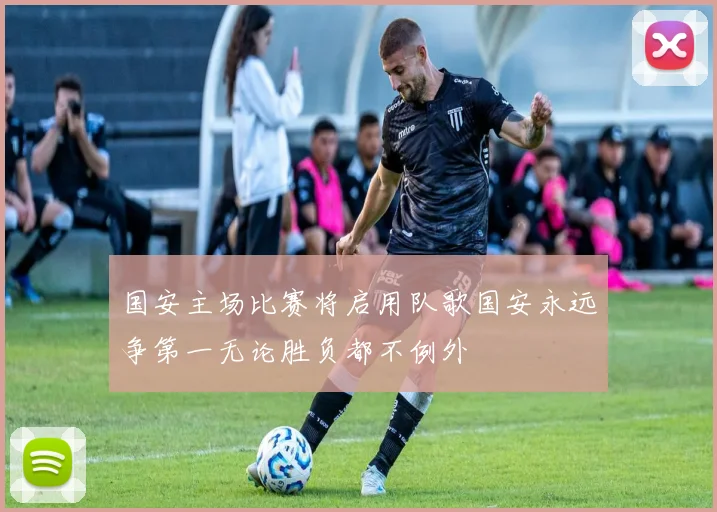 国安主场比赛将启用队歌国安永远争第一无论胜负都不例外