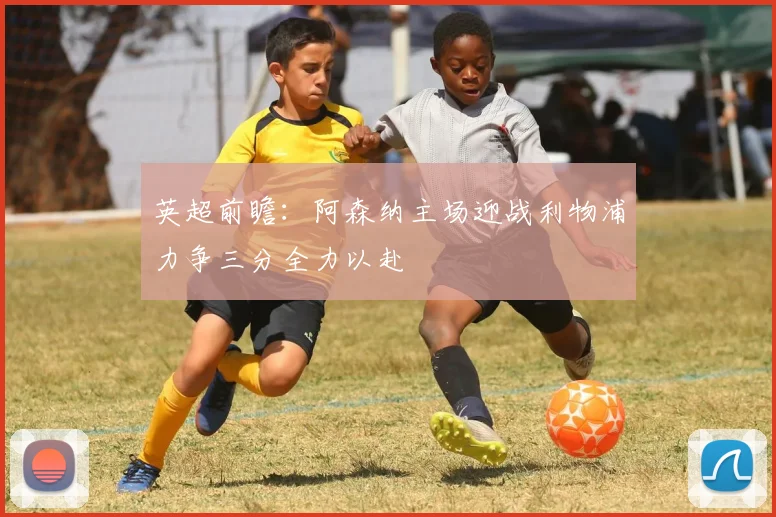 英超前瞻：阿森纳主场迎战利物浦力争三分全力以赴
