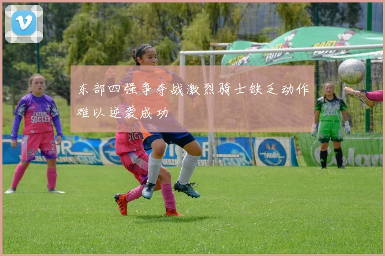 东部四强争夺战激烈骑士缺乏动作难以逆袭成功