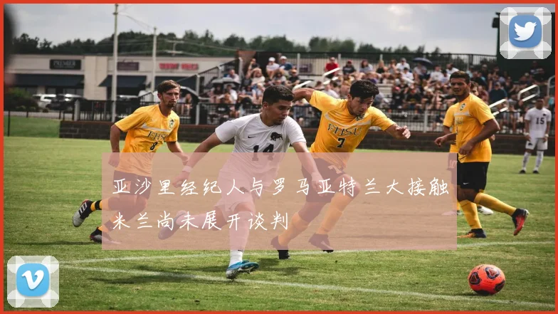 亚沙里经纪人与罗马亚特兰大接触米兰尚未展开谈判