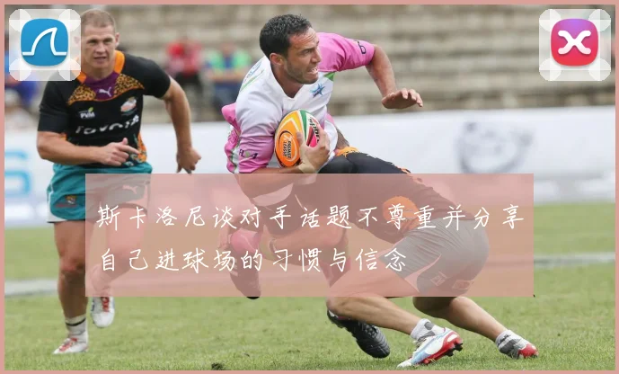 斯卡洛尼谈对手话题不尊重并分享自己进球场的习惯与信念