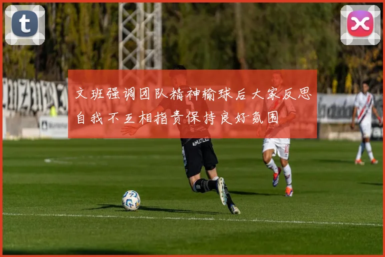 文班强调团队精神输球后大家反思自我不互相指责保持良好氛围
