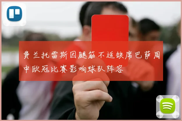 费兰托雷斯因腿筋不适缺席巴萨周中欧冠比赛影响球队阵容